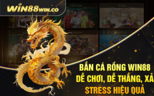 Bắn Cá Rồng Win88 - Dễ Chơi, Dễ Thắng, Xả Stress Hiệu Quả